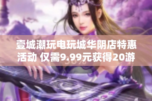 壹城潮玩电玩城华阴店特惠活动 仅需9.99元获得20游戏币