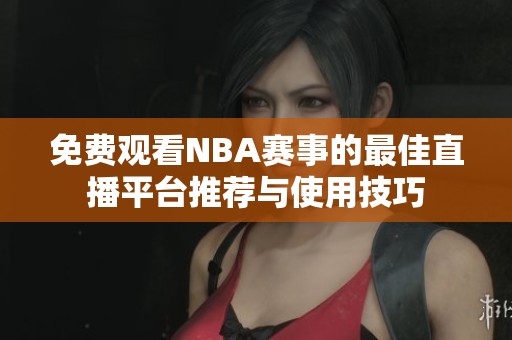 免费观看NBA赛事的最佳直播平台推荐与使用技巧