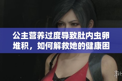 公主营养过度导致肚内虫卵堆积，如何解救她的健康困境