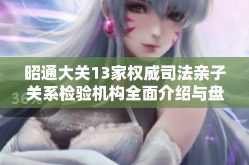 昭通大关13家权威司法亲子关系检验机构全面介绍与盘点