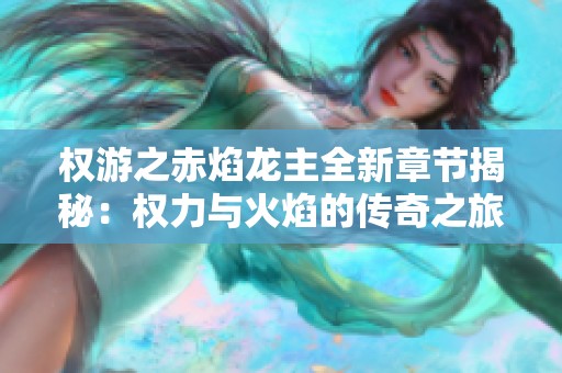 权游之赤焰龙主全新章节揭秘：权力与火焰的传奇之旅