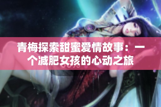青梅探索甜蜜爱情故事：一个减肥女孩的心动之旅