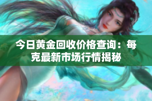 今日黄金回收价格查询：每克最新市场行情揭秘