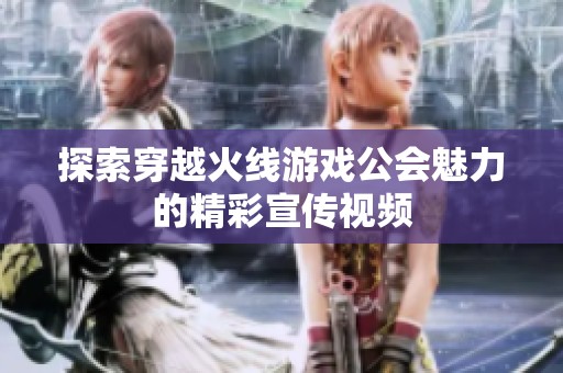 探索穿越火线游戏公会魅力的精彩宣传视频