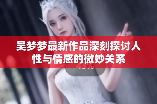 吴梦梦最新作品深刻探讨人性与情感的微妙关系