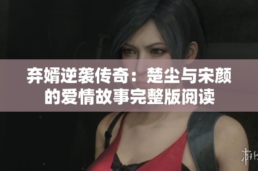 弃婿逆袭传奇：楚尘与宋颜的爱情故事完整版阅读