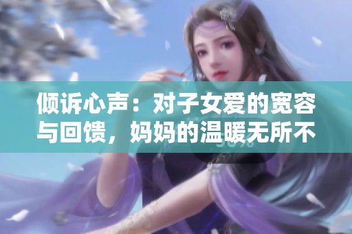 倾诉心声：对子女爱的宽容与回馈，妈妈的温暖无所不在