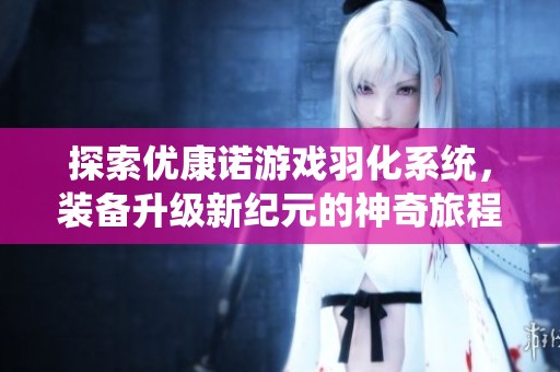 探索优康诺游戏羽化系统，装备升级新纪元的神奇旅程