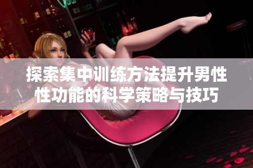 探索集中训练方法提升男性性功能的科学策略与技巧