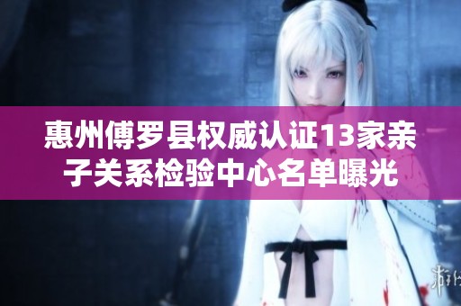 惠州傅罗县权威认证13家亲子关系检验中心名单曝光