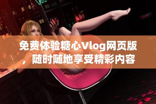 免费体验糖心Vlog网页版，随时随地享受精彩内容