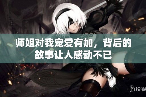 师姐对我宠爱有加，背后的故事让人感动不已