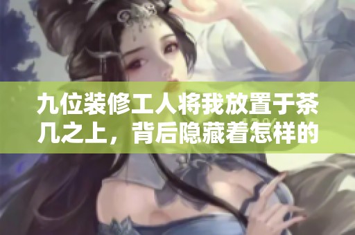 九位装修工人将我放置于茶几之上，背后隐藏着怎样的故事