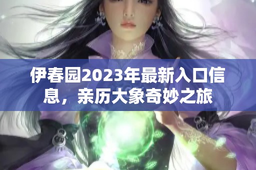 伊春园2023年最新入口信息，亲历大象奇妙之旅