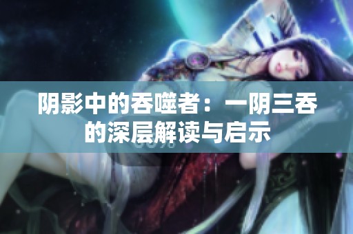 阴影中的吞噬者：一阴三吞的深层解读与启示