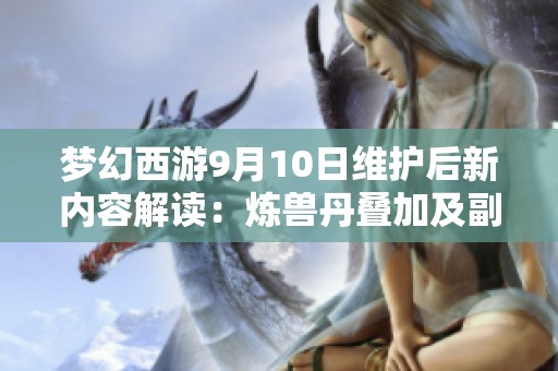 梦幻西游9月10日维护后新内容解读：炼兽丹叠加及副本更新详情