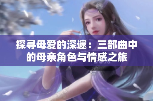 探寻母爱的深邃：三部曲中的母亲角色与情感之旅
