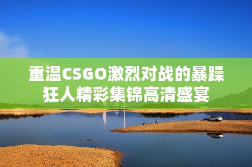 重温CSGO激烈对战的暴躁狂人精彩集锦高清盛宴