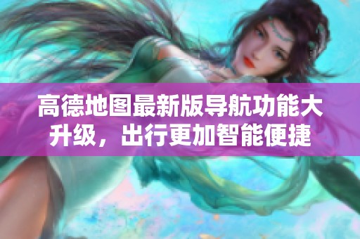 高德地图最新版导航功能大升级，出行更加智能便捷