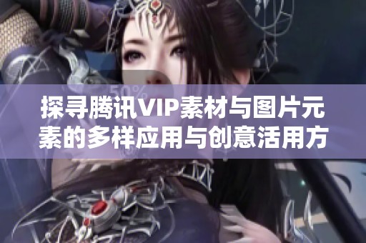 探寻腾讯VIP素材与图片元素的多样应用与创意活用方法