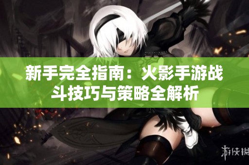 新手完全指南：火影手游战斗技巧与策略全解析