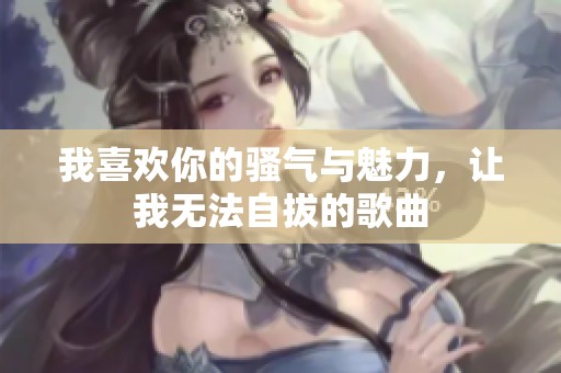 我喜欢你的骚气与魅力，让我无法自拔的歌曲