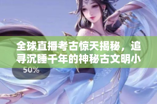 全球直播考古惊天揭秘，追寻沉睡千年的神秘古文明小说推荐