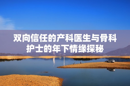 双向信任的产科医生与骨科护士的年下情缘探秘