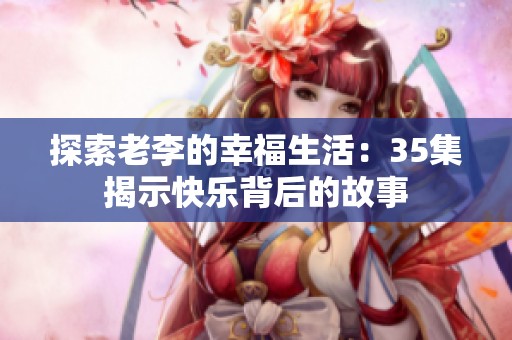 探索老李的幸福生活：35集揭示快乐背后的故事