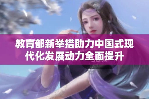 教育部新举措助力中国式现代化发展动力全面提升