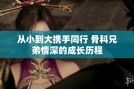 从小到大携手同行 骨科兄弟情深的成长历程