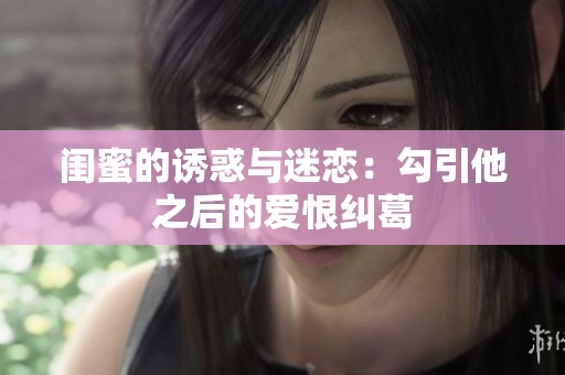 闺蜜的诱惑与迷恋：勾引他之后的爱恨纠葛