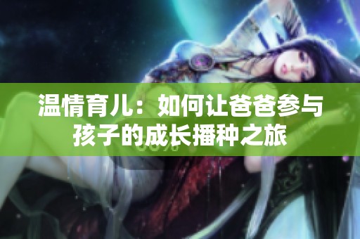温情育儿：如何让爸爸参与孩子的成长播种之旅