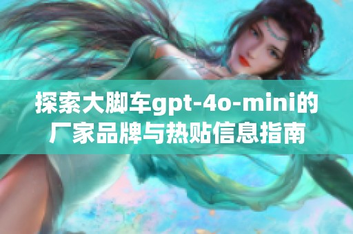 探索大脚车gpt-4o-mini的厂家品牌与热贴信息指南