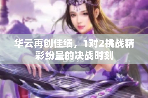 华云再创佳绩，1对2挑战精彩纷呈的决战时刻