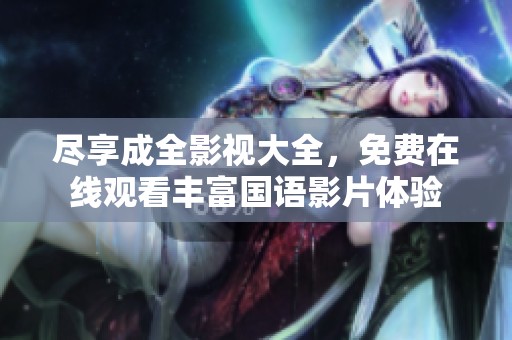 尽享成全影视大全，免费在线观看丰富国语影片体验