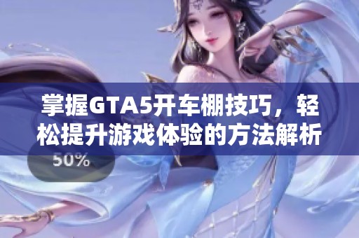 掌握GTA5开车棚技巧，轻松提升游戏体验的方法解析