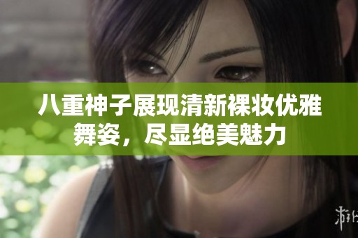 八重神子展现清新裸妆优雅舞姿，尽显绝美魅力