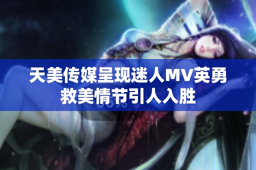 天美传媒呈现迷人MV英勇救美情节引人入胜