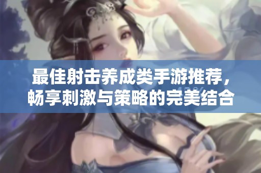 最佳射击养成类手游推荐，畅享刺激与策略的完美结合