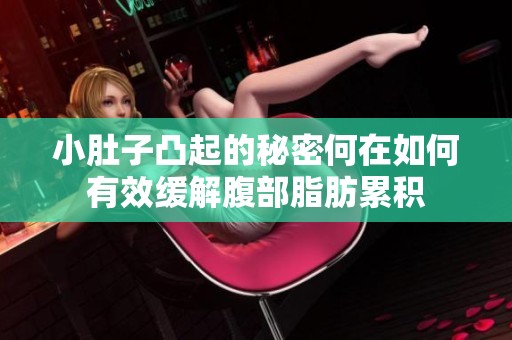 小肚子凸起的秘密何在如何有效缓解腹部脂肪累积