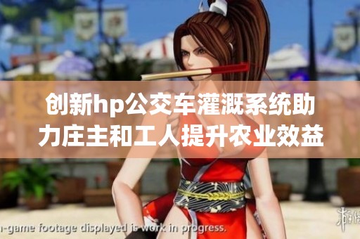 创新hp公交车灌溉系统助力庄主和工人提升农业效益
