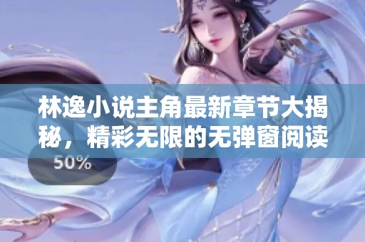 林逸小说主角最新章节大揭秘，精彩无限的无弹窗阅读体验