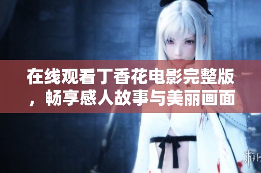 在线观看丁香花电影完整版，畅享感人故事与美丽画面