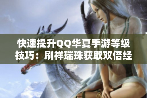快速提升QQ华夏手游等级技巧：刷祥瑞珠获取双倍经验大揭秘