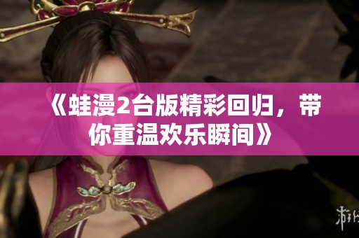 《蛙漫2台版精彩回归，带你重温欢乐瞬间》