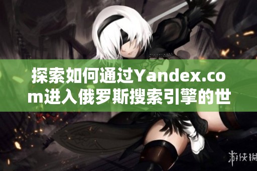 探索如何通过Yandex.com进入俄罗斯搜索引擎的世界