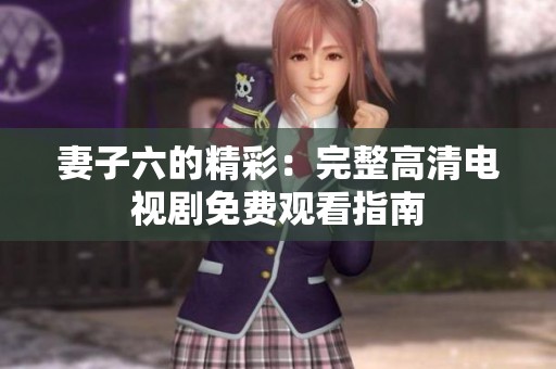 妻子六的精彩：完整高清电视剧免费观看指南