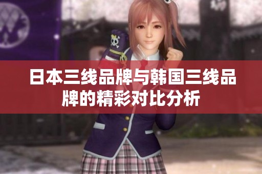 日本三线品牌与韩国三线品牌的精彩对比分析