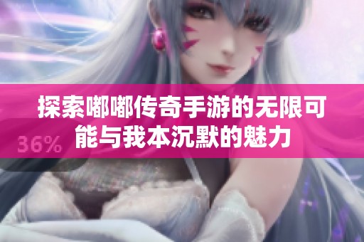 探索嘟嘟传奇手游的无限可能与我本沉默的魅力